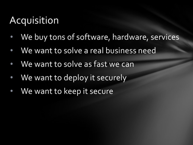 • We buy tons of software, hardware, services
• We want to solve a real business need
• We want to solve as fast we can
• We want to deploy it securely
• We want to keep it secure
Acquisition
