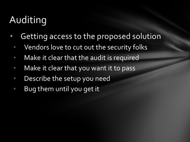• Getting access to the proposed solution
• Vendors love to cut out the security folks
• Make it clear that the audit is required
• Make it clear that you want it to pass
• Describe the setup you need
• Bug them until you get it
Auditing
