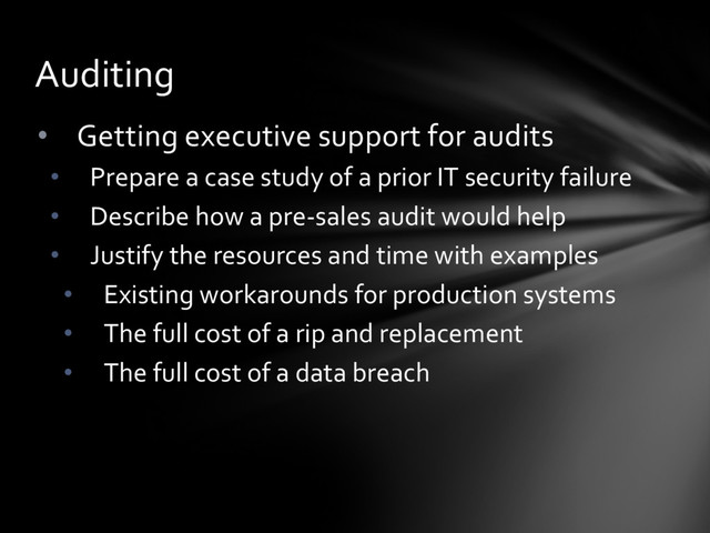 • Getting executive support for audits
• Prepare a case study of a prior IT security failure
• Describe how a pre-sales audit would help
• Justify the resources and time with examples
• Existing workarounds for production systems
• The full cost of a rip and replacement
• The full cost of a data breach
Auditing
