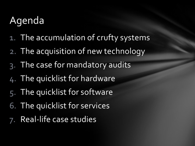1. The accumulation of crufty systems
2. The acquisition of new technology
3. The case for mandatory audits
4. The quicklist for hardware
5. The quicklist for software
6. The quicklist for services
7. Real-life case studies
Agenda
