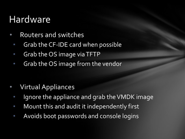 • Routers and switches
• Grab the CF-IDE card when possible
• Grab the OS image via TFTP
• Grab the OS image from the vendor
• Virtual Appliances
• Ignore the appliance and grab the VMDK image
• Mount this and audit it independently first
• Avoids boot passwords and console logins
Hardware
