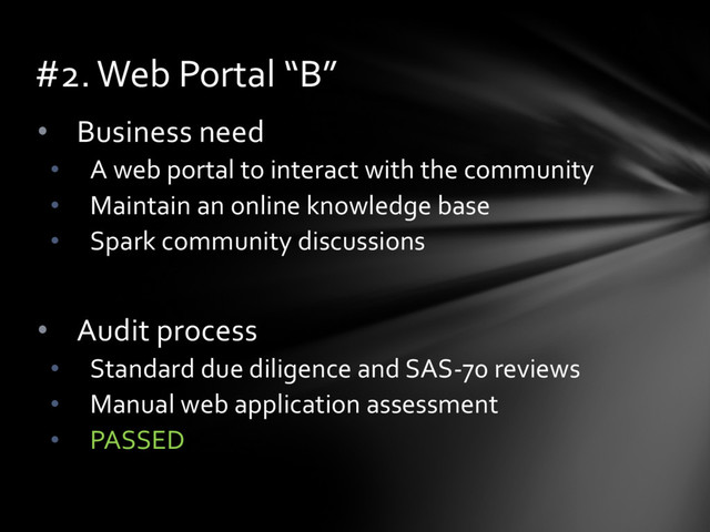 • Business need
• A web portal to interact with the community
• Maintain an online knowledge base
• Spark community discussions
• Audit process
• Standard due diligence and SAS-70 reviews
• Manual web application assessment
• PASSED
#2. Web Portal “B”
