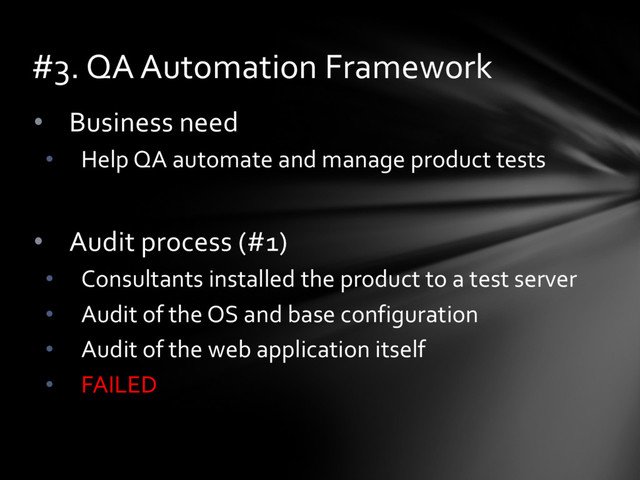 • Business need
• Help QA automate and manage product tests
• Audit process (#1)
• Consultants installed the product to a test server
• Audit of the OS and base configuration
• Audit of the web application itself
• FAILED
#3. QA Automation Framework
