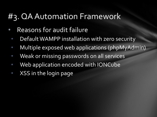 • Reasons for audit failure
• Default WAMPP installation with zero security
• Multiple exposed web applications (phpMyAdmin)
• Weak or missing passwords on all services
• Web application encoded with IONCube
• XSS in the login page
#3. QA Automation Framework

