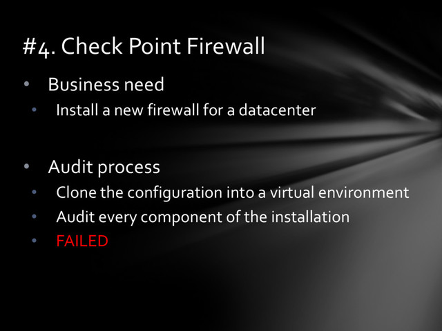 • Business need
• Install a new firewall for a datacenter
• Audit process
• Clone the configuration into a virtual environment
• Audit every component of the installation
• FAILED
#4. Check Point Firewall
