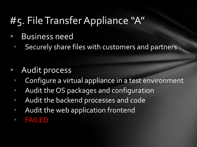 • Business need
• Securely share files with customers and partners
• Audit process
• Configure a virtual appliance in a test environment
• Audit the OS packages and configuration
• Audit the backend processes and code
• Audit the web application frontend
• FAILED
#5. File Transfer Appliance “A”
