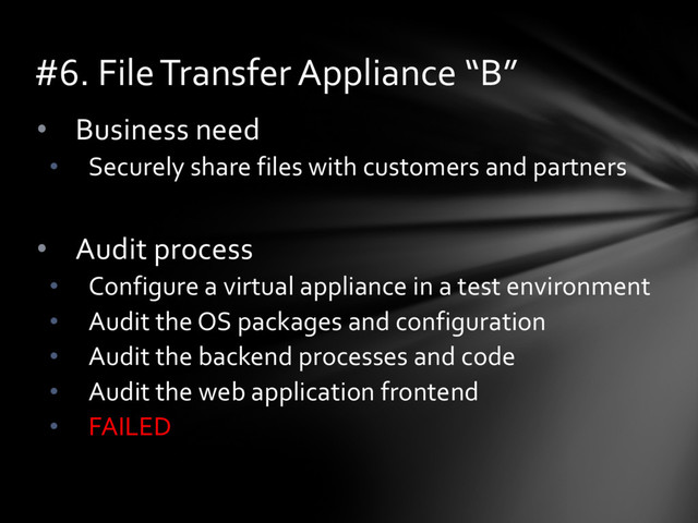 • Business need
• Securely share files with customers and partners
• Audit process
• Configure a virtual appliance in a test environment
• Audit the OS packages and configuration
• Audit the backend processes and code
• Audit the web application frontend
• FAILED
#6. File Transfer Appliance “B”
