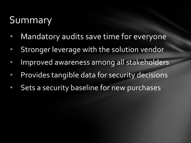 • Mandatory audits save time for everyone
• Stronger leverage with the solution vendor
• Improved awareness among all stakeholders
• Provides tangible data for security decisions
• Sets a security baseline for new purchases
Summary

