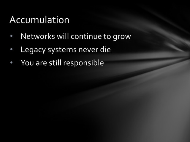 • Networks will continue to grow
• Legacy systems never die
• You are still responsible
Accumulation
