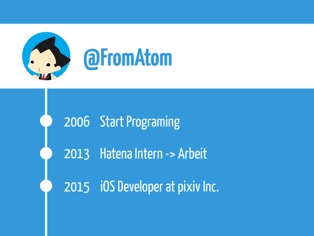 @FromAtom
2013 Hatena Intern -> Arbeit
2015 iOS Developer at pixiv Inc.
2006 Start Programing
