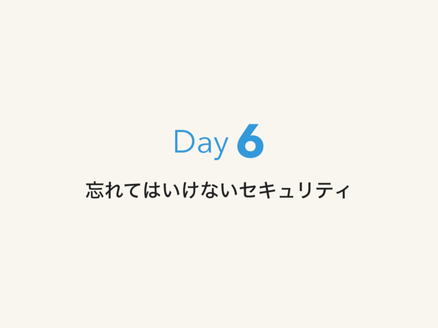 ๨Εͯ͸͍͚ͳ͍ηΩϡϦςΟ
6
Day
