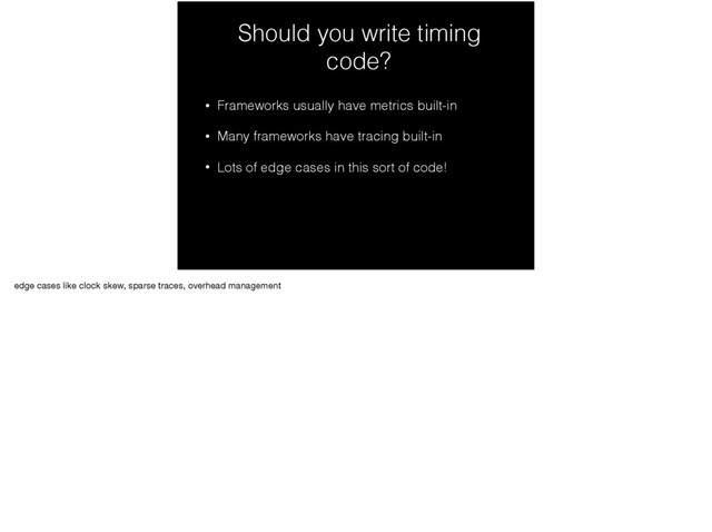 Should you write timing
code?
• Frameworks usually have metrics built-in
• Many frameworks have tracing built-in
• Lots of edge cases in this sort of code!
edge cases like clock skew, sparse traces, overhead management

