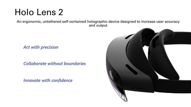 HoloLens 2
An ergonomic, untethered self-contained holographic device designed to increase user accuracy
and output
Holo Lens 2
