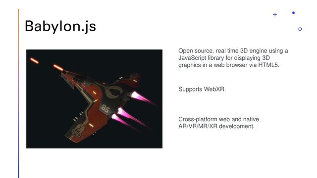 Babylon.js
Open source, real time 3D engine using a
JavaScript library for displaying 3D
graphics in a web browser via HTML5.
Cross-platform web and native
AR/VR/MR/XR development.
Supports WebXR.
