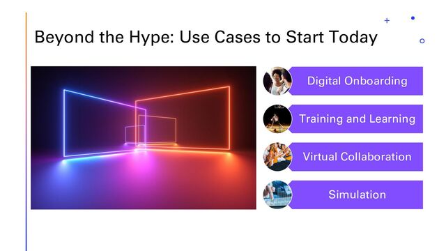 Beyond the Hype: Use Cases to Start Today
Digital Onboarding
Training and Learning
Virtual Collaboration
Simulation

