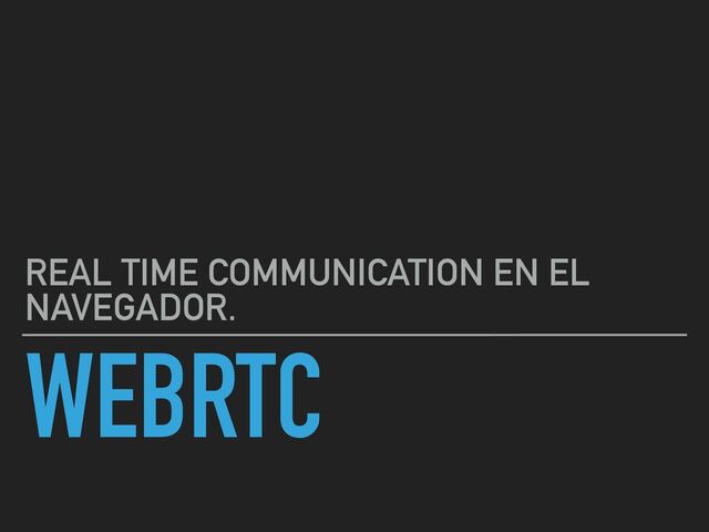 WEBRTC
REAL TIME COMMUNICATION EN EL
NAVEGADOR.
