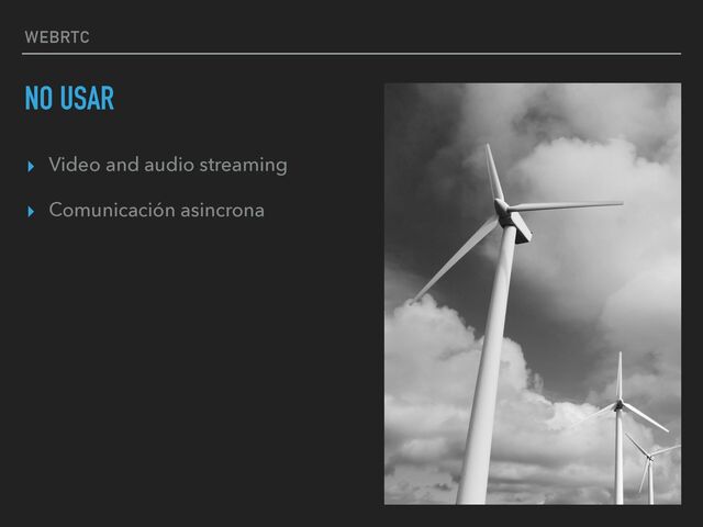 WEBRTC
NO USAR
▸ Video and audio streaming


▸ Comunicación asincrona
