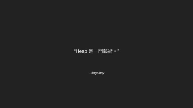 –Angelboy
“Heap 是⼀⾨藝術。”
