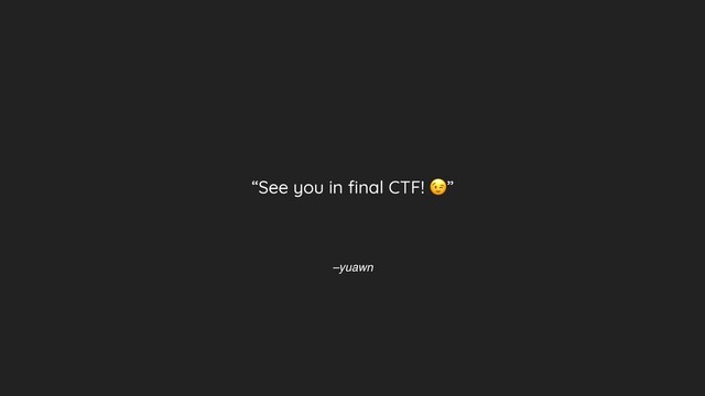 –yuawn
“See you in ﬁnal CTF! ”
