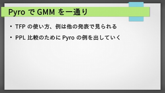 Pyro で GMM を一通り
● TFP の使い方、例は他の発表で見られる
● PPL 比較のために Pyro の例を出していく
