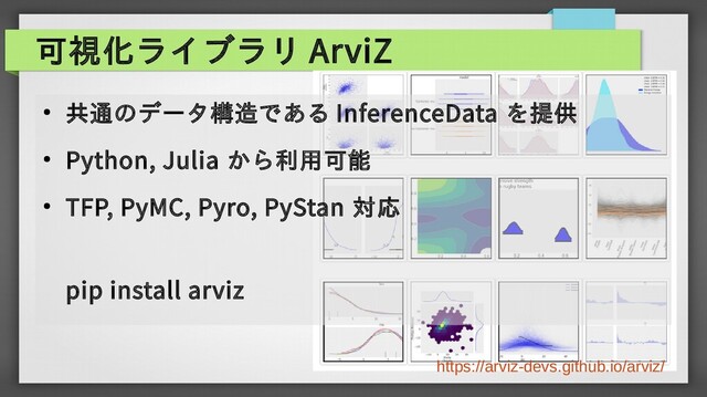 可視化ライブラリ ArviZ
●
共通のデータ構造である InferenceData を提供
● Python, Julia から利用可能
● TFP, PyMC, Pyro, PyStan 対応
pip install arviz
https://arviz-devs.github.io/arviz/
