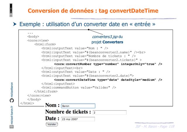118
JSF - M. Baron - Page
mickael-baron.fr mickaelbaron
Conversion de données : tag convertDateTime
 Exemple : utilisation d’un converter date en « entrée »
...




<br>



<br>








