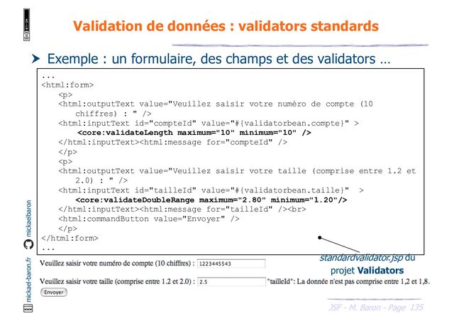 135
JSF - M. Baron - Page
mickael-baron.fr mickaelbaron
Validation de données : validators standards
 Exemple : un formulaire, des champs et des validators …
...

<p>




</p>
<p>



<br>

</p>

...
standardvalidator.jsp du
projet Validators
