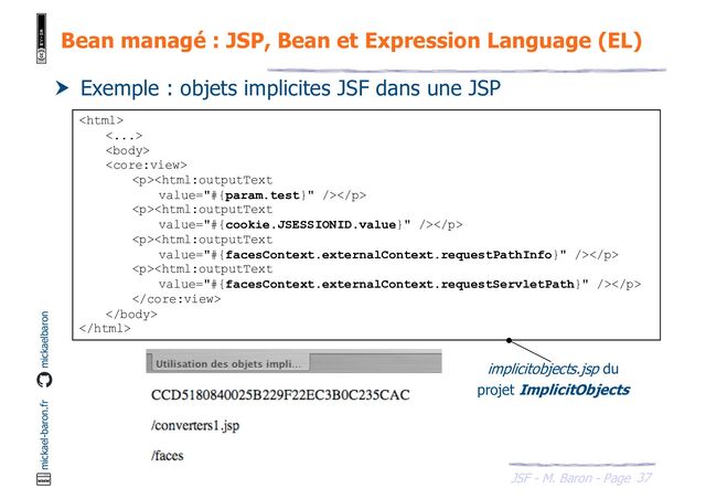 37
JSF - M. Baron - Page
mickael-baron.fr mickaelbaron
Bean managé : JSP, Bean et Expression Language (EL)
 Exemple : objets implicites JSF dans une JSP

<...>


<p></p>
<p></p>
<p></p>
<p></p>



implicitobjects.jsp du
projet ImplicitObjects
