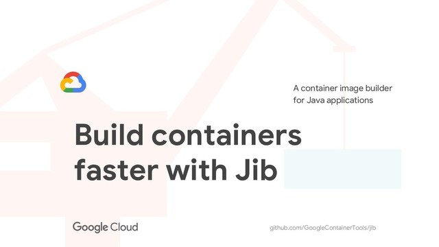 github.com/GoogleContainerTools/jib
Build containers
faster with Jib
A container image builder
for Java applications
