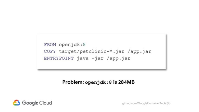 github.com/GoogleContainerTools/jib
Problem: openjdk:8 is 284MB
FROM openjdk:8
COPY target/petclinic-*.jar /app.jar
ENTRYPOINT java -jar /app.jar
