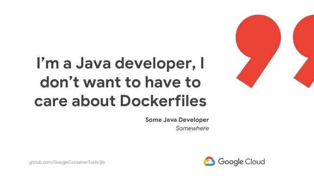 github.com/GoogleContainerTools/jib
I’m a Java developer, I
don’t want to have to
care about Dockerfiles
Some Java Developer
Somewhere
