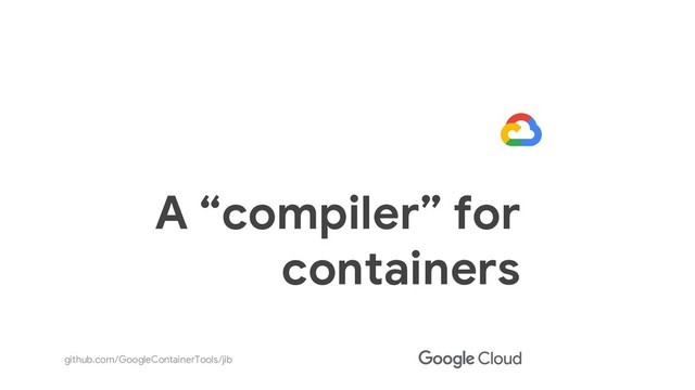 github.com/GoogleContainerTools/jib
A “compiler” for
containers
