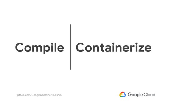 github.com/GoogleContainerTools/jib
Compile Containerize
