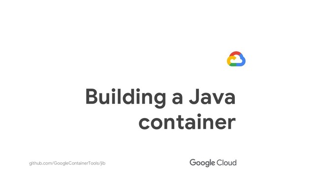 github.com/GoogleContainerTools/jib
Building a Java
container
