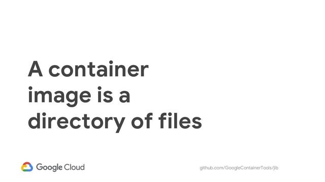 github.com/GoogleContainerTools/jib
A container
image is a
directory of files
