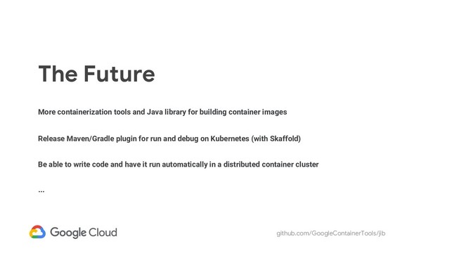 github.com/GoogleContainerTools/jib
The Future
More containerization tools and Java library for building container images
Release Maven/Gradle plugin for run and debug on Kubernetes (with Skaffold)
Be able to write code and have it run automatically in a distributed container cluster
...

