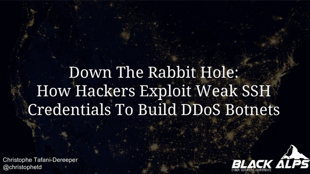 Down The Rabbit Hole:
How Hackers Exploit Weak SSH
Credentials To Build DDoS Botnets
Christophe Tafani-Dereeper
@christophetd 1
