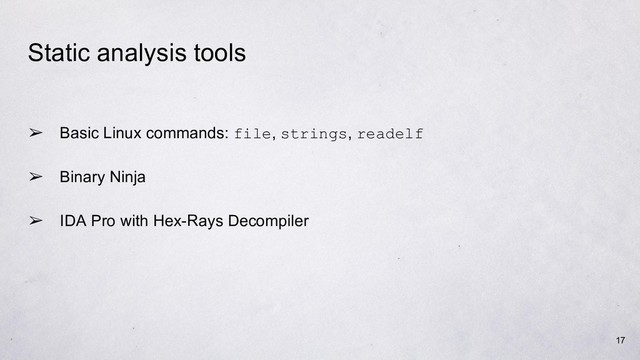 Static analysis tools
➢ Basic Linux commands: file, strings, readelf
➢ Binary Ninja
➢ IDA Pro with Hex-Rays Decompiler
17
