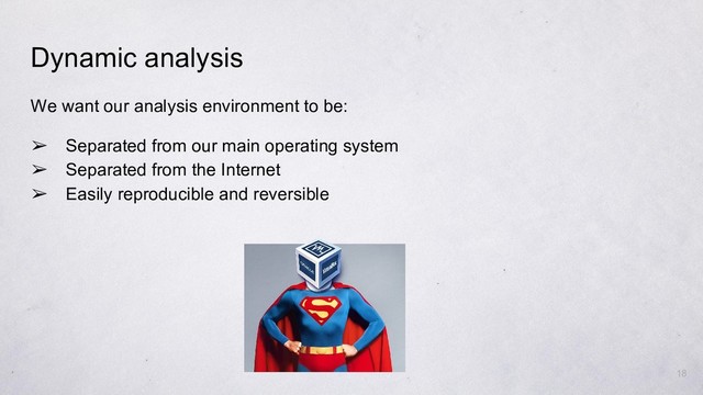 Dynamic analysis
We want our analysis environment to be:
➢ Separated from our main operating system
➢ Separated from the Internet
➢ Easily reproducible and reversible
18
