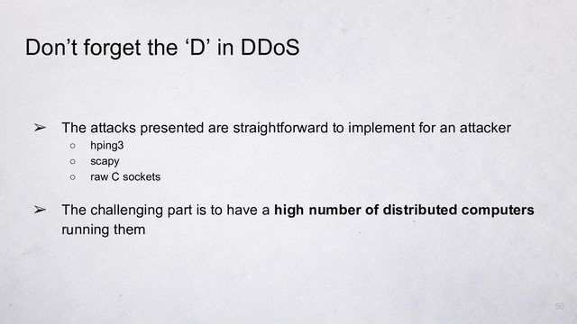 Don’t forget the ‘D’ in DDoS
➢ The attacks presented are straightforward to implement for an attacker
○ hping3
○ scapy
○ raw C sockets
➢ The challenging part is to have a high number of distributed computers
running them
50
