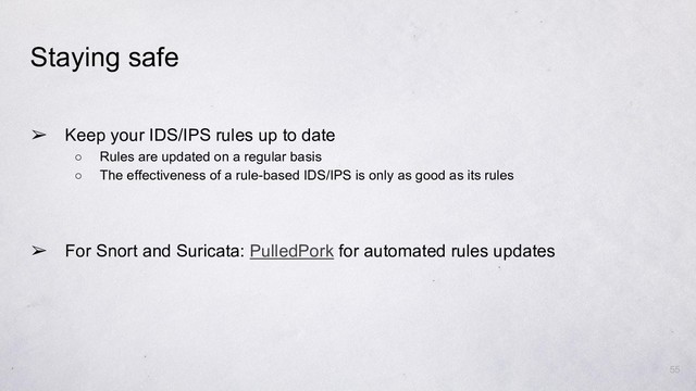 ➢ Keep your IDS/IPS rules up to date
○ Rules are updated on a regular basis
○ The effectiveness of a rule-based IDS/IPS is only as good as its rules
➢ For Snort and Suricata: PulledPork for automated rules updates
55
Staying safe
