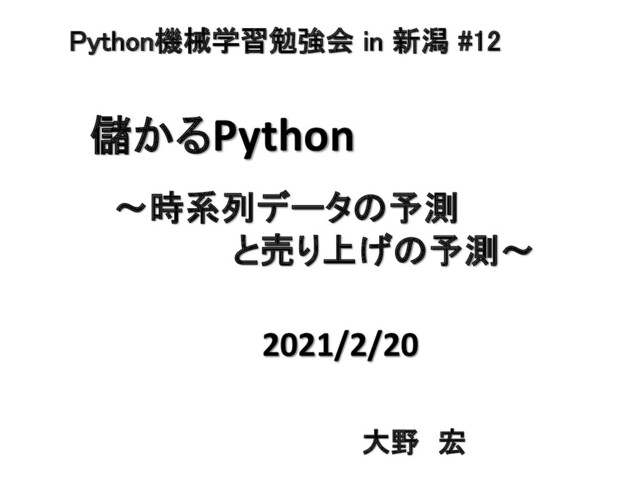 儲かるPython
～時系列データの予測
と売り上げの予測～
2021/2/20
Python機械学習勉強会 in 新潟 #12
大野 宏
