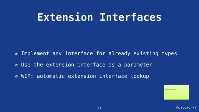 @pacoworks
Extension Interfaces
Implement any interface for already existing types
Use the extension interface as a parameter
WIP: automatic extension interface lookup
13
Extension protocols

