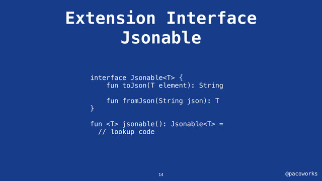 @pacoworks
Extension Interface
Jsonable
interface Jsonable {
fun toJson(T element): String
fun fromJson(String json): T
}
fun  jsonable(): Jsonable =
// lookup code
14
