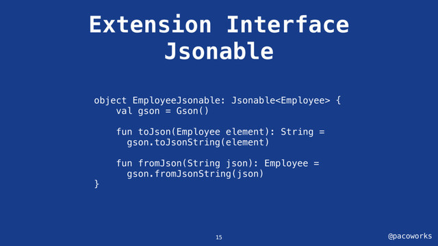 @pacoworks
Extension Interface
Jsonable
object EmployeeJsonable: Jsonable {
val gson = Gson()
fun toJson(Employee element): String =
gson.toJsonString(element)
fun fromJson(String json): Employee =
gson.fromJsonString(json)
}
15
