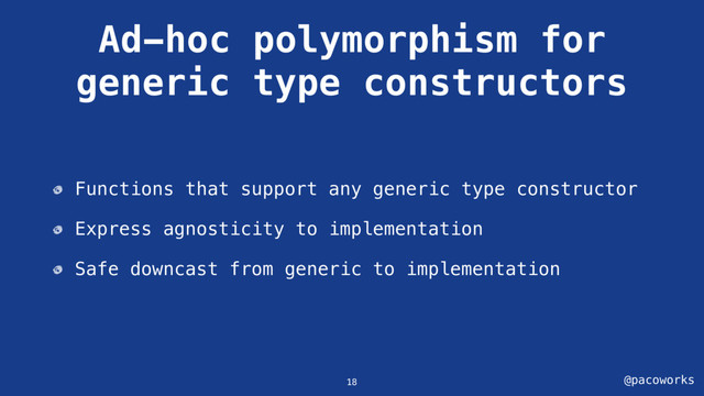 @pacoworks
Ad-hoc polymorphism for
generic type constructors
Functions that support any generic type constructor
Express agnosticity to implementation
Safe downcast from generic to implementation
18
