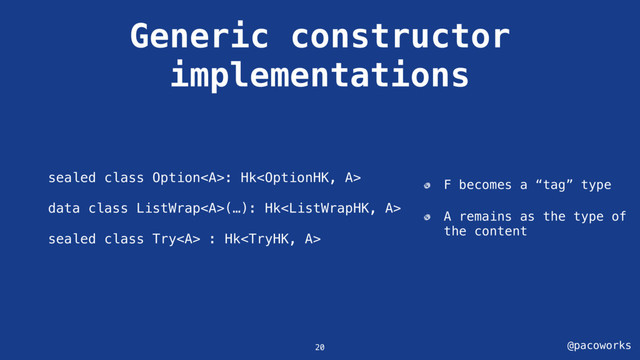 @pacoworks
Generic constructor
implementations
sealed class Option<a>: Hk
data class ListWrap<a>(…): Hk
sealed class Try<a> : Hk
F becomes a “tag” type
A remains as the type of
the content
20
</a></a></a>