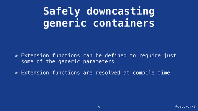 @pacoworks
Safely downcasting
generic containers
24
Extension functions can be defined to require just
some of the generic parameters
Extension functions are resolved at compile time
