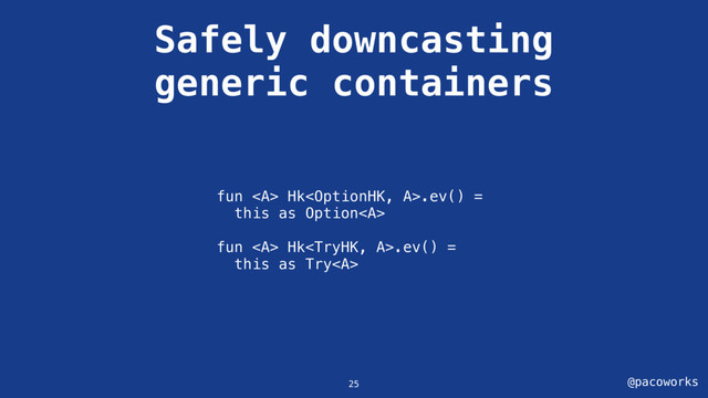 @pacoworks
Safely downcasting
generic containers
25
fun <a> Hk.ev() =
this as Option<a>
fun </a><a> Hk.ev() =
this as Try<a>
</a></a></a>
