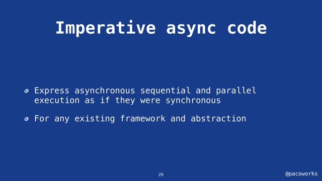 @pacoworks
Imperative async code
Express asynchronous sequential and parallel
execution as if they were synchronous
For any existing framework and abstraction
29
